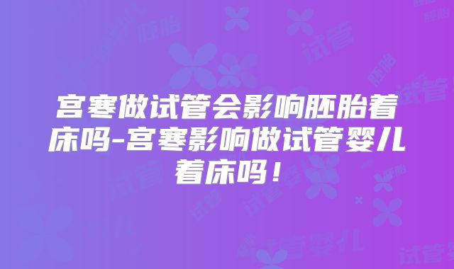 宫寒做试管会影响胚胎着床吗-宫寒影响做试管婴儿着床吗！