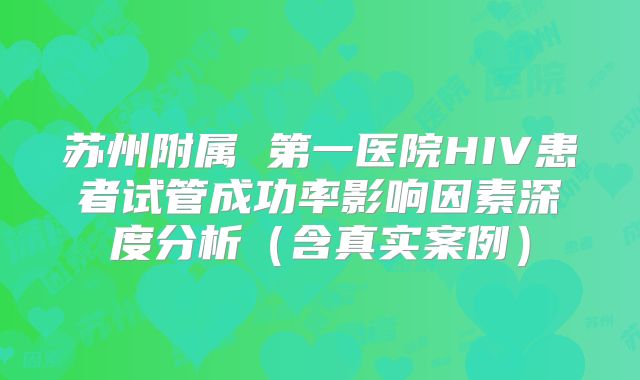 苏州附属 第一医院HIV患者试管成功率影响因素深度分析（含真实案例）