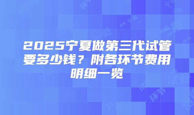 2025宁夏做第三代试管要多少钱?附各环节费用明细一览