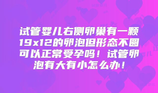 试管婴儿右侧卵巢有一颗19x12的卵泡但形态不圆可以正常受孕吗！试管卵泡有大有小怎么办！