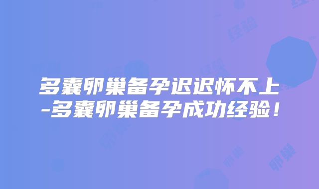 多囊卵巢备孕迟迟怀不上-多囊卵巢备孕成功经验!