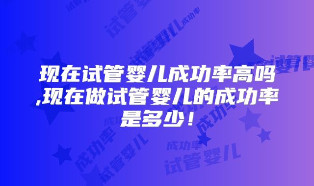 现在试管婴儿成功率高吗,现在做试管婴儿的成功率是多少！