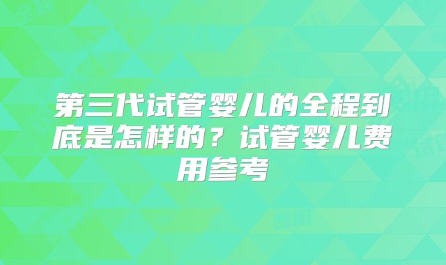 第三代试管婴儿的全程到底是怎样的?试管婴儿费用参考