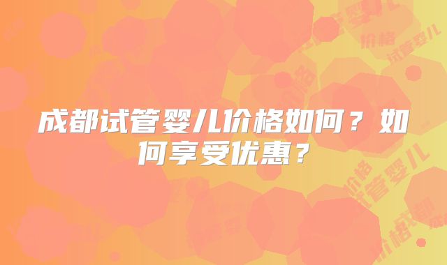 成都试管婴儿价格如何？如何享受优惠？
