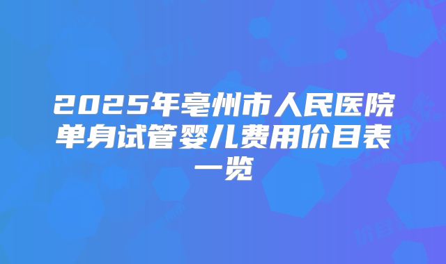 2025年亳州市人民医院单身试管婴儿费用价目表一览