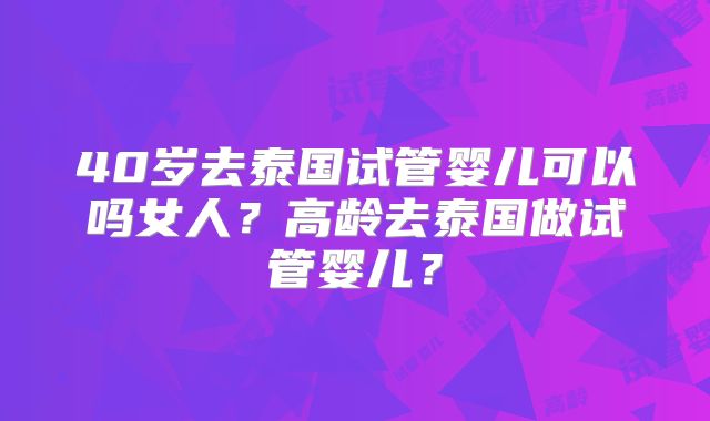 40岁去泰国试管婴儿可以吗女人？高龄去泰国做试管婴儿？