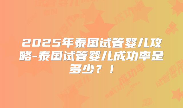 2025年泰国试管婴儿攻略-泰国试管婴儿成功率是多少？！
