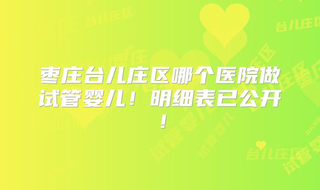 枣庄台儿庄区哪个医院做试管婴儿！明细表已公开！