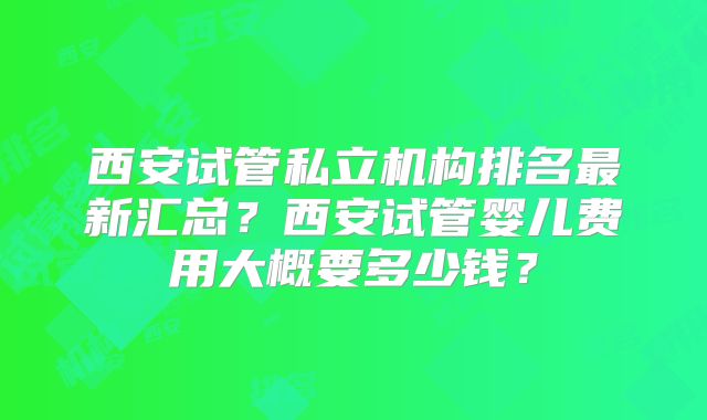 西安试管私立机构排名最新汇总？西安试管婴儿费用大概要多少钱？