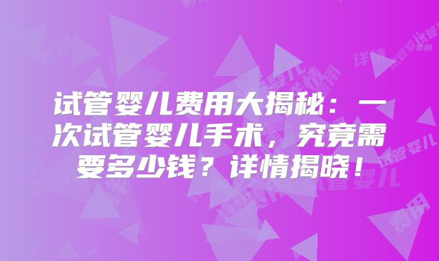 试管婴儿费用大揭秘：一次试管婴儿手术，究竟需要多少钱？详情揭晓！