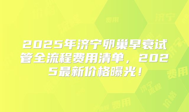 2025年济宁卵巢早衰试管全流程费用清单,2025最新价格曝光!