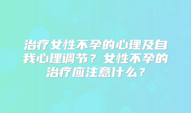 治疗女性不孕的心理及自我心理调节?女性不孕的治疗应注意什么?
