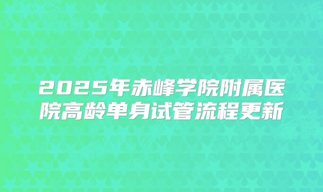 2025年赤峰学院附属医院高龄单身试管流程更新