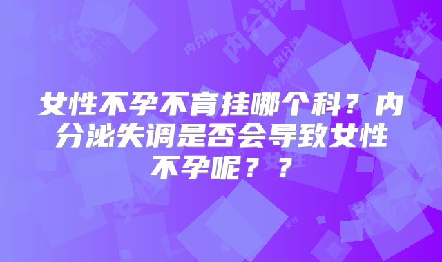 女性不孕不育挂哪个科？内分泌失调是否会导致女性不孕呢？？