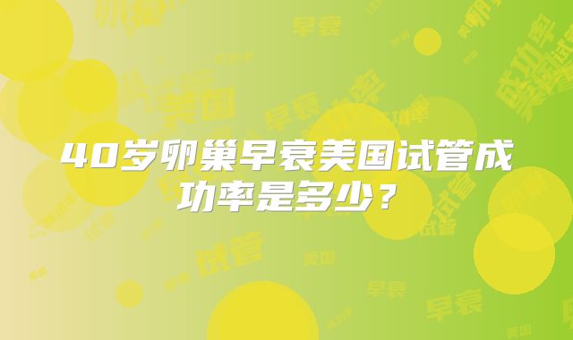 40岁卵巢早衰美国试管成功率是多少?