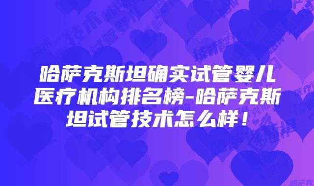 哈萨克斯坦确实试管婴儿医疗机构排名榜-哈萨克斯坦试管技术怎么样！