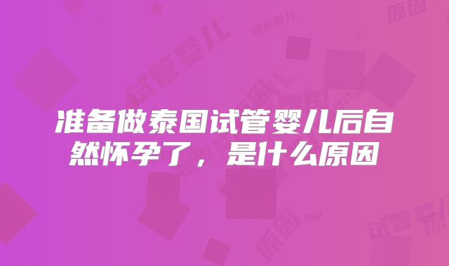 准备做泰国试管婴儿后自然怀孕了,是什么原因
