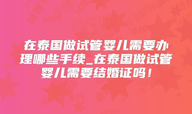 在泰国做试管婴儿需要办理哪些手续_在泰国做试管婴儿需要结婚证吗!