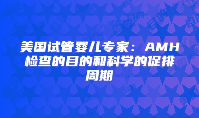 美国试管婴儿专家:AMH检查的目的和科学的促排周期