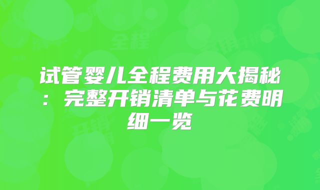 试管婴儿全程费用大揭秘：完整开销清单与花费明细一览