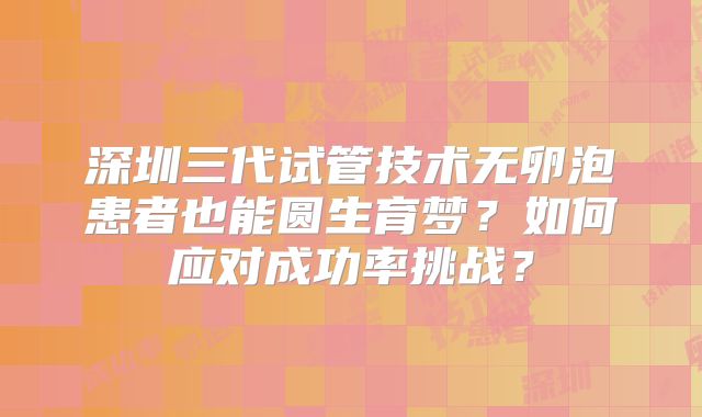 深圳三代试管技术无卵泡患者也能圆生育梦？如何应对成功率挑战？