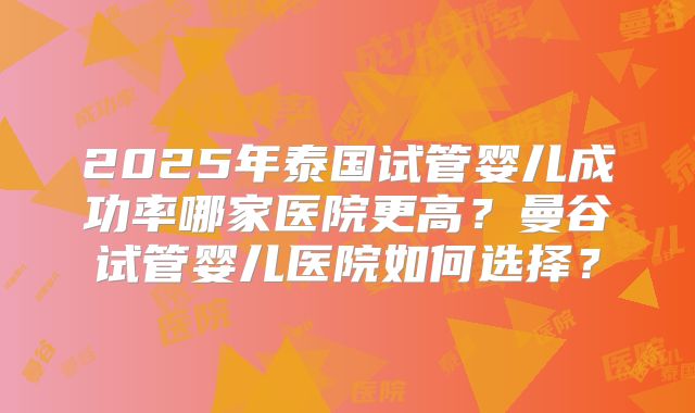 2025年泰国试管婴儿成功率哪家医院更高？曼谷试管婴儿医院如何选择？