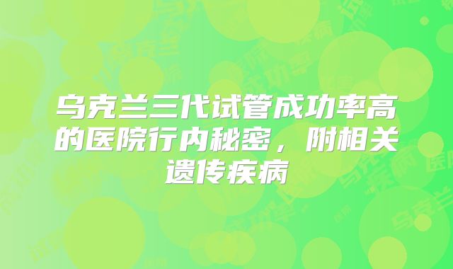 乌克兰三代试管成功率高的医院行内秘密，附相关遗传疾病