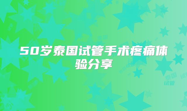 50岁泰国试管手术疼痛体验分享