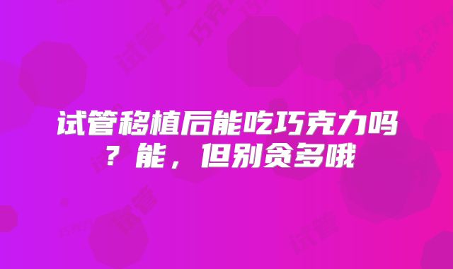 试管移植后能吃巧克力吗？能，但别贪多哦