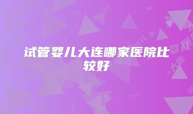 试管婴儿大连哪家医院比较好