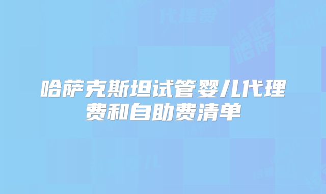 哈萨克斯坦试管婴儿代理费和自助费清单