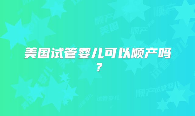 美国试管婴儿可以顺产吗？