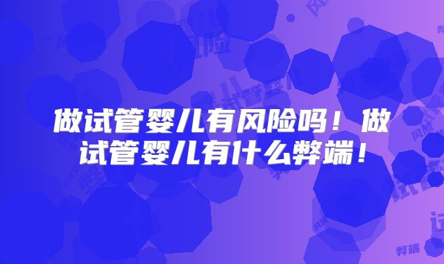 做试管婴儿有风险吗!做试管婴儿有什么弊端!