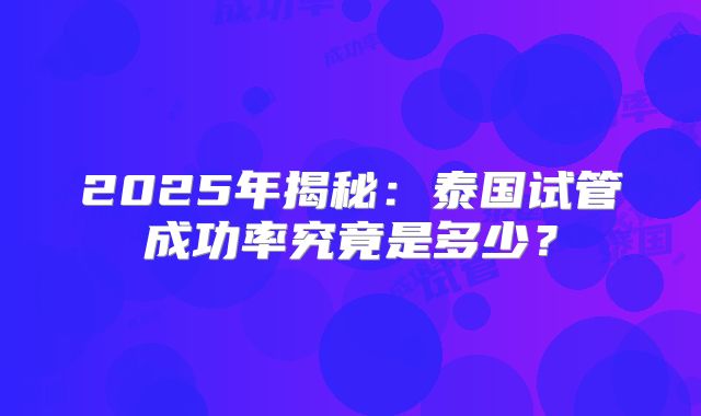 2025年揭秘:泰国试管成功率究竟是多少?