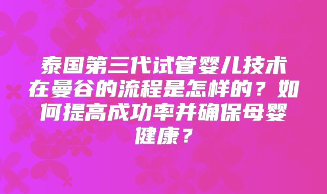 泰国第三代试管婴儿技术在曼谷的流程是怎样的？如何提高成功率并确保母婴健康？