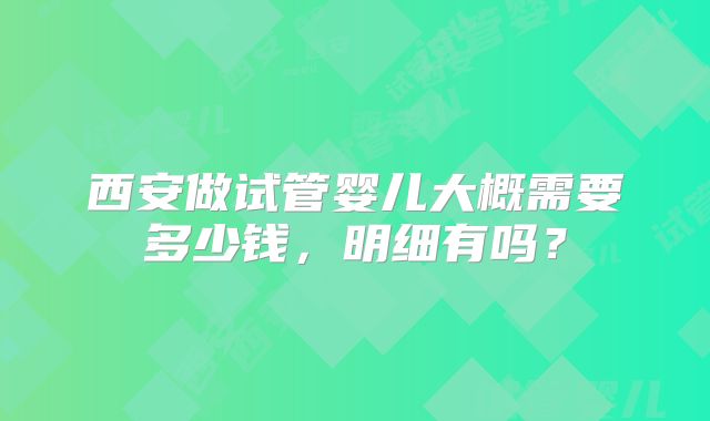 西安做试管婴儿大概需要多少钱,明细有吗?