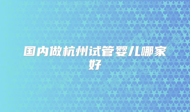 国内做杭州试管婴儿哪家好