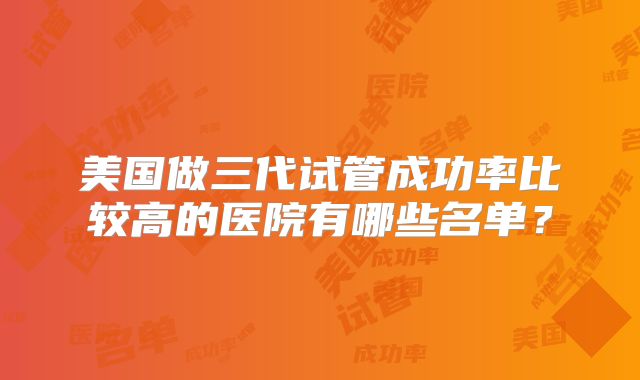 美国做三代试管成功率比较高的医院有哪些名单？