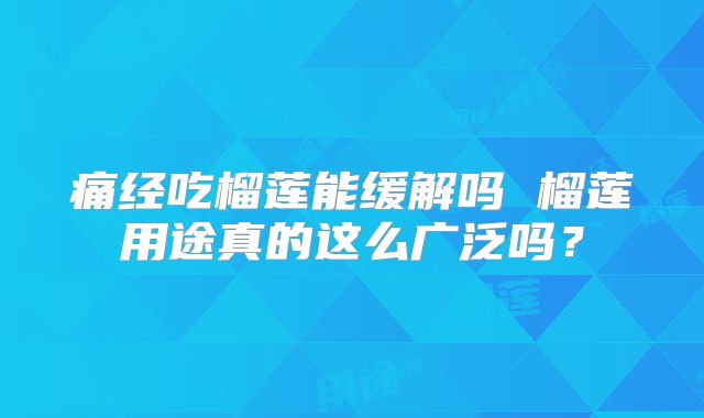 痛经吃榴莲能缓解吗 榴莲用途真的这么广泛吗?