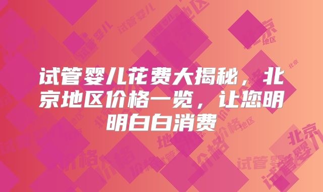 试管婴儿花费大揭秘,北京地区价格一览,让您明明白白消费
