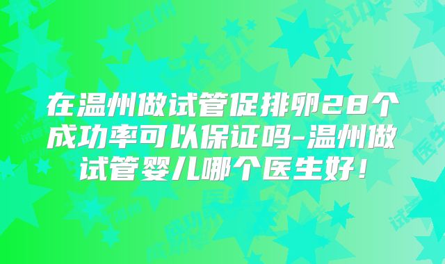 在温州做试管促排卵28个成功率可以保证吗-温州做试管婴儿哪个医生好！