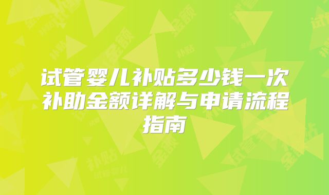 试管婴儿补贴多少钱一次补助金额详解与申请流程指南