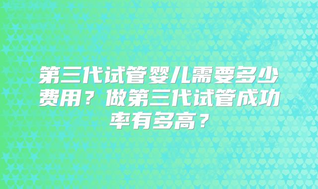 第三代试管婴儿需要多少费用?做第三代试管成功率有多高?