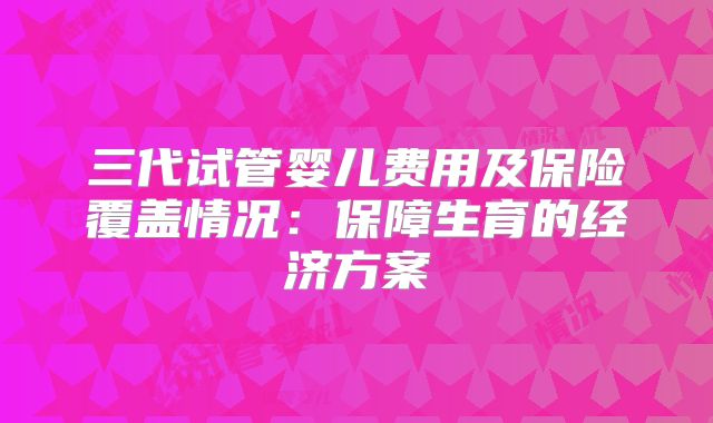 三代试管婴儿费用及保险覆盖情况：保障生育的经济方案