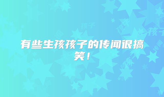 有些生孩孩子的传闻很搞笑!