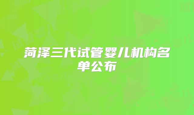 菏泽三代试管婴儿机构名单公布