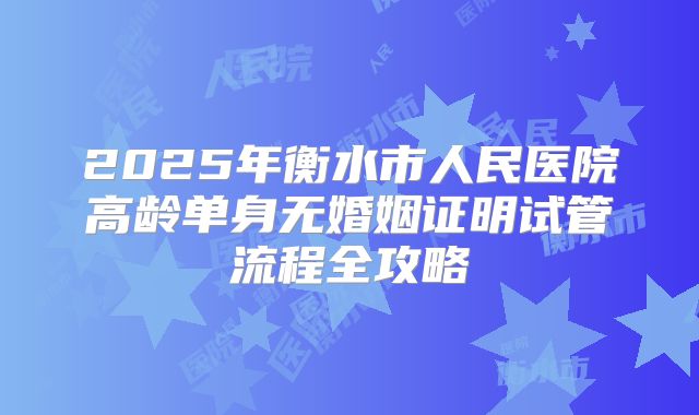 2025年衡水市人民医院高龄单身无婚姻证明试管流程全攻略