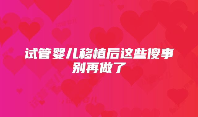 试管婴儿移植后这些傻事别再做了