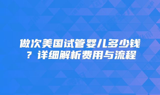 做次美国试管婴儿多少钱？详细解析费用与流程
