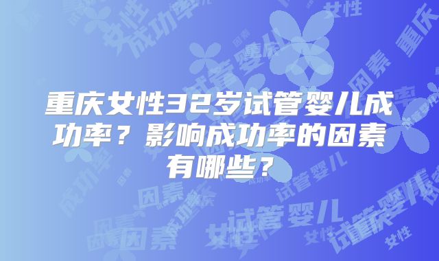 重庆女性32岁试管婴儿成功率？影响成功率的因素有哪些？